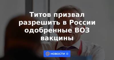 Титов призвал разрешить в России одобренные ВОЗ вакцины - news.mail.ru - Россия