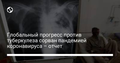 Глобальный прогресс против туберкулеза сорван пандемией коронавируса – отчет - liga.net - Украина