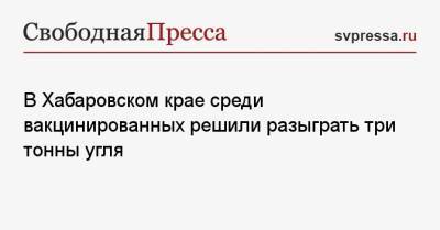 В Хабаровском крае среди вакцинированных решили разыграть три тонны угля - svpressa.ru - Хабаровский край