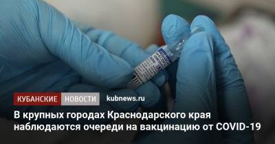 В крупных городах Краснодарского края наблюдаются очереди на вакцинацию от COVID-19 - kubnews.ru - Россия - Краснодарский край - Краснодар