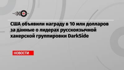 США объявили награду в 10 млн долларов за данные о лидерах русскоязычной хакерской группировки DarkSide - echo.msk.ru - Сша