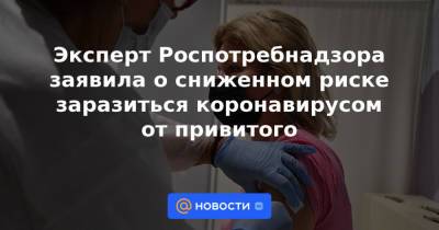 Эксперт Роспотребнадзора заявила о сниженном риске заразиться коронавирусом от привитого - news.mail.ru - Россия
