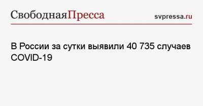 В России за сутки выявили 40 735 случаев COVID-19 - svpressa.ru - Россия