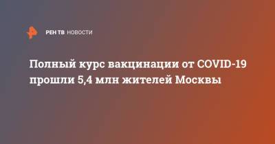 Полный курс вакцинации от COVID-19 прошли 5,4 млн жителей Москвы - ren.tv - Москва