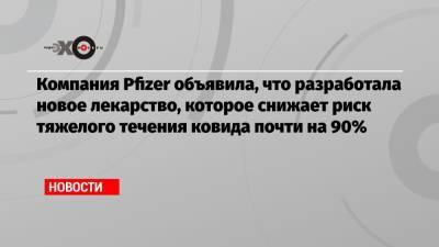 Компания Pfizer объявила, что разработала новое лекарство, которое снижает риск тяжелого течения ковида почти на 90% - echo.msk.ru