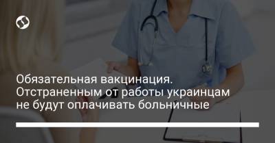 Обязательная вакцинация. Отстраненным от работы украинцам не будут оплачивать больничные - liga.net - Украина
