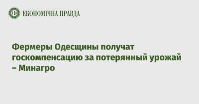 Фермеры Одесщины получат госкомпенсацию за потерянный урожай – Минагро - epravda.com.ua - Украина