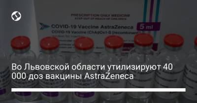 Во Львовской области утилизируют 40 000 доз вакцины AstraZeneca - liga.net - Украина - Львовская обл.
