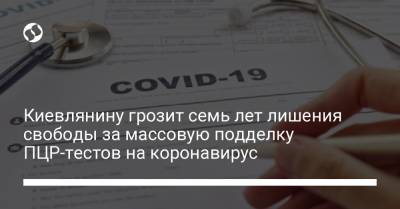 Киевлянину грозит семь лет лишения свободы за массовую подделку ПЦР-тестов на коронавирус - liga.net - Украина - Киева