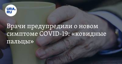 Врачи предупредили о новом симптоме COVID-19: «ковидные пальцы» - ura.news