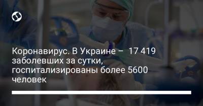 Коронавирус. В Украине – 17 419 заболевших за сутки, госпитализированы более 5600 человек - liga.net - Украина