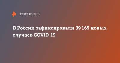 В России зафиксировали 39 165 новых случаев COVID-19 - ren.tv - Россия - Санкт-Петербург - Москва - Московская обл.