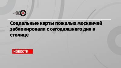 Социальные карты пожилых москвичей заблокировали с сегодняшнего дня в столице - echo.msk.ru