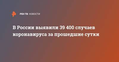 В России выявили 39 400 случаев коронавируса за прошедшие сутки - ren.tv - Россия - Санкт-Петербург - Москва - Московская обл.