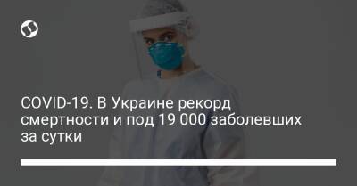 COVID-19. В Украине рекорд смертности и под 19 000 заболевших за сутки - liga.net - Украина