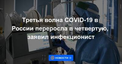 Третья волна COVID-19 в России переросла в четвертую, заявил инфекционист - news.mail.ru - Россия