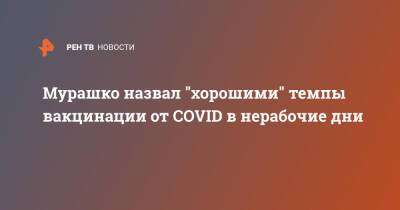 Михаил Мурашко - Мурашко назвал "хорошими" темпы вакцинации от COVID в нерабочие дни - ren.tv - Россия