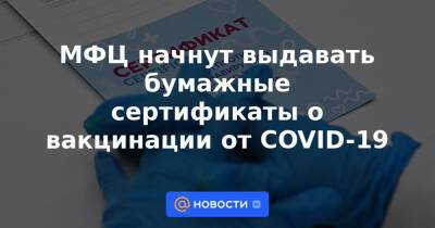МФЦ начнут выдавать бумажные сертификаты о вакцинации от COVID-19 - news.mail.ru