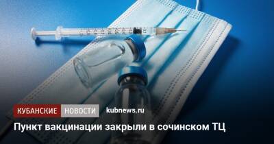 Пункт вакцинации закрыли в сочинском ТЦ - kubnews.ru - Сочи