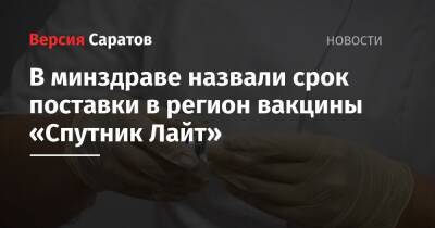 В минздраве назвали срок поставки в регион вакцины «Спутник Лайт» - nversia.ru - Саратовская обл.