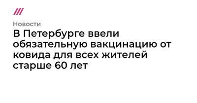 В Петербурге ввели обязательную вакцинацию от ковида для всех жителей старше 60 лет - tvrain.ru - Санкт-Петербург - республика Башкирия