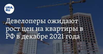 Девелоперы ожидают рост цен на квартиры в РФ в декабре 2021 года - ura.news - Россия