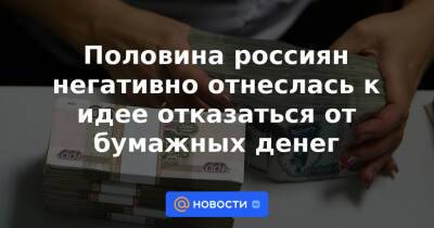 Половина россиян негативно отнеслась к идее отказаться от бумажных денег - news.mail.ru