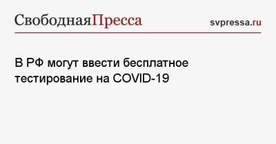 В РФ могут ввести бесплатное тестирование на COVID-19 - svpressa.ru - Россия