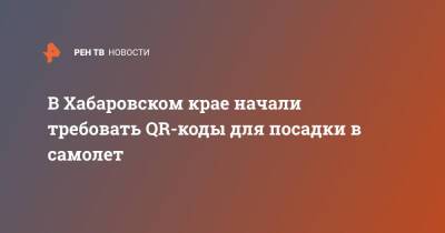 В Хабаровском крае начали требовать QR-коды для посадки в самолет - ren.tv - Хабаровский край