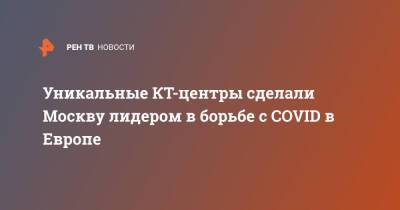 Уникальные КТ-центры сделали Москву лидером в борьбе с COVID в Европе - ren.tv - Россия - Москва