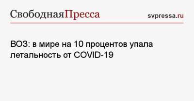 ВОЗ: в мире на 10 процентов упала летальность от COVID-19 - svpressa.ru