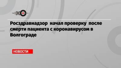 Росздравнадзор начал проверку после смерти пациента с коронавирусом в Волгограде - echo.msk.ru - Волгоград