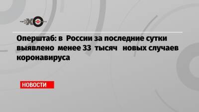 Оперштаб: В России за последние сутки выявлено менее 33 тысяч новых случаев коронавируса - echo.msk.ru - Россия