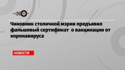 Чиновник столичной мэрии предъявил фальшивый сертификат о вакцинации от коронавируса - echo.msk.ru