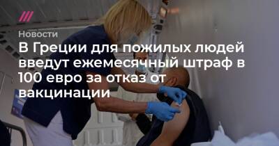 В Греции для пожилых людей введут ежемесячный штраф в 100 евро за отказ от вакцинации - tvrain.ru - Евросоюз - Греция