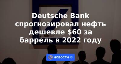 Deutsche Bank спрогнозировал нефть дешевле $60 за баррель в 2022 году - news.mail.ru