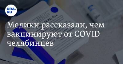 Медики рассказали, чем вакцинируют от COVID челябинцев - ura.news - Россия - Челябинская обл.