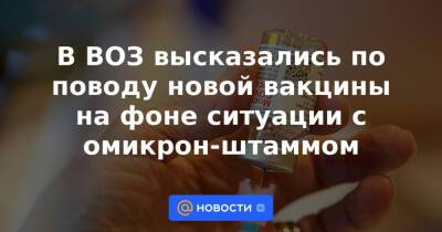 В ВОЗ высказались по поводу новой вакцины на фоне ситуации с омикрон-штаммом - news.mail.ru