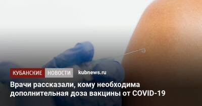 Владимир Гущин - Врачи рассказали, кому необходима дополнительная доза вакцины от COVID-19 - kubnews.ru - Россия