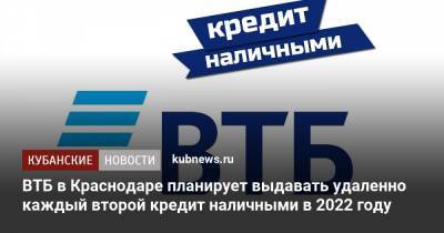 ВТБ в Краснодаре планирует выдавать удаленно каждый второй кредит наличными в 2022 году - kubnews.ru - Краснодар