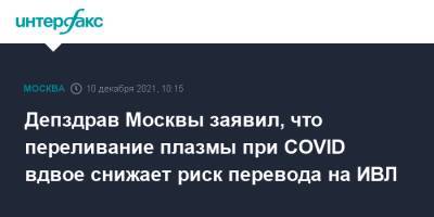 Депздрав Москвы заявил, что переливание плазмы при COVID вдвое снижает риск перевода на ИВЛ - interfax.ru - Москва