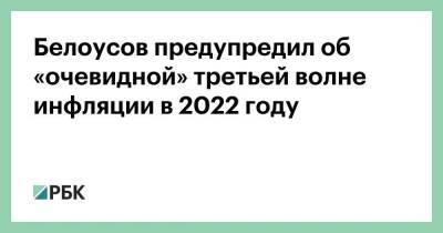 Андрей Белоусов - Белоусов предупредил об «очевидной» третьей волне инфляции в 2022 году - smartmoney.one - Россия