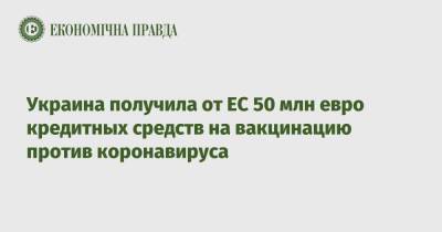 Украина получила от ЕС 50 млн евро кредитных средств на вакцинацию против коронавируса - epravda.com.ua - Украина