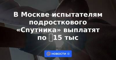 В Москве испытателям подросткового «Спутника» выплатят по ₽15 тыс - news.mail.ru - Москва