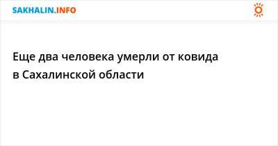 Еще два человека умерли от ковида в Сахалинской области - sakhalin.info - Сахалинская обл. - Южно-Сахалинск - Минздрав