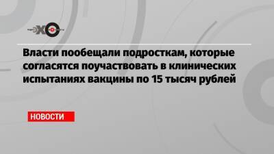 Власти пообещали подросткам, которые согласятся поучаствовать в клинических испытаниях вакцины по 15 тысяч рублей - echo.msk.ru - Москва