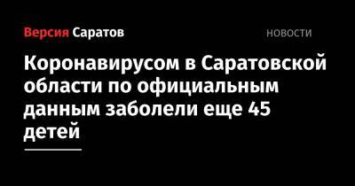 Коронавирусом в Саратовской области по официальным данным заболели еще 45 детей - nversia.ru - Саратов - Саратовская обл.