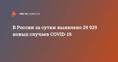 В России за сутки выявлено 29 929 новых случаев COVID-19 - ren.tv - Россия
