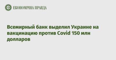 Всемирный банк выделил Украине на вакцинацию против Covid 150 млн долларов - epravda.com.ua - Украина - Сша