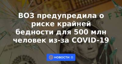 ВОЗ предупредила о риске крайней бедности для 500 млн человек из-за COVID-19 - news.mail.ru